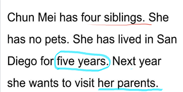 Chun Mei has four siblings. She has no pets. She has lived in San Diego for five years. Next year she wants to visit her parents. Siblings has a faint line underneath. Five years is circled. Her parents is underlined.